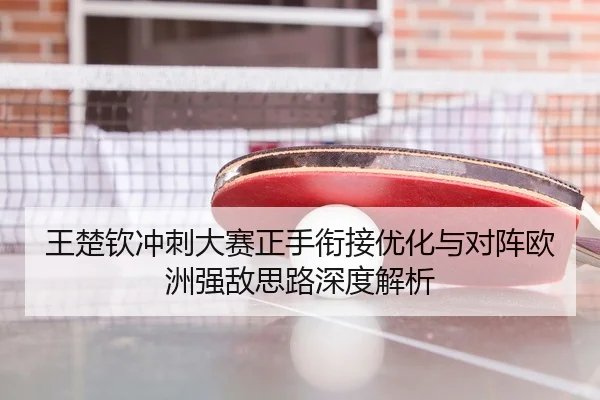 王楚钦冲刺大赛正手衔接优化与对阵欧洲强敌思路深度解析 - zotysports
