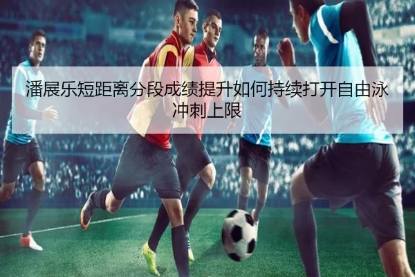 潘展乐短距离分段成绩提升如何持续打开自由泳冲刺上限 - zotysports